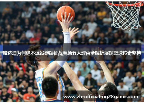 哈达迪为何绝不退役继续征战赛场五大理由全解析展现篮球传奇坚持