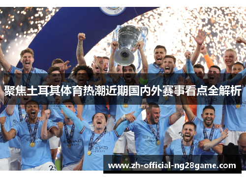 聚焦土耳其体育热潮近期国内外赛事看点全解析