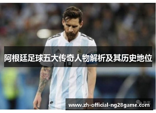 阿根廷足球五大传奇人物解析及其历史地位