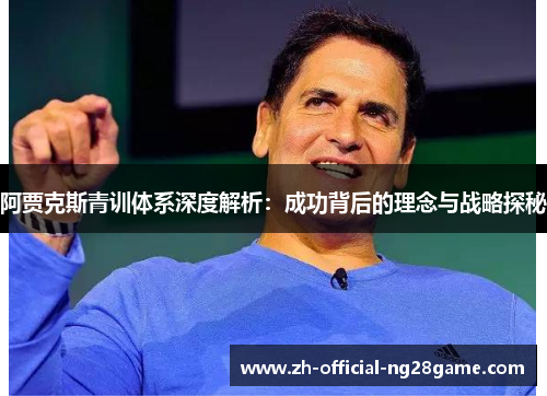 阿贾克斯青训体系深度解析：成功背后的理念与战略探秘