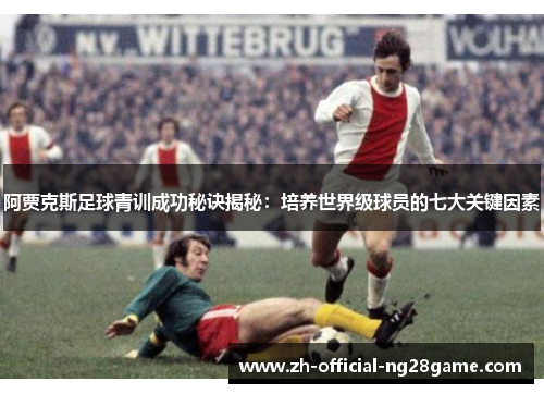 阿贾克斯足球青训成功秘诀揭秘：培养世界级球员的七大关键因素