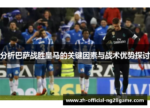 分析巴萨战胜皇马的关键因素与战术优势探讨