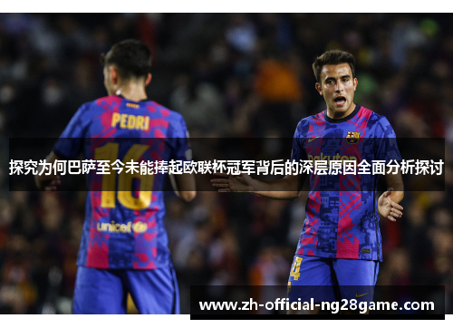 探究为何巴萨至今未能捧起欧联杯冠军背后的深层原因全面分析探讨