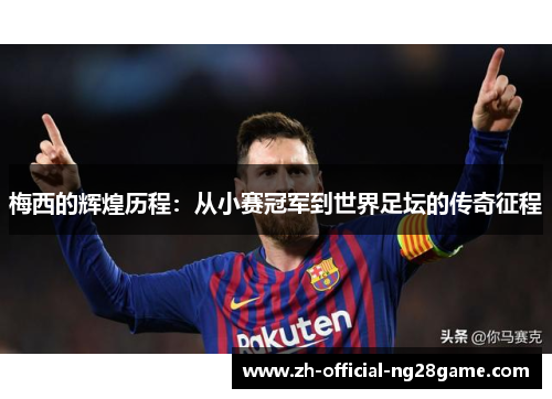 梅西的辉煌历程：从小赛冠军到世界足坛的传奇征程