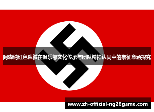 阿森纳红色队徽在俱乐部文化传承与团队精神认同中的象征意涵探究