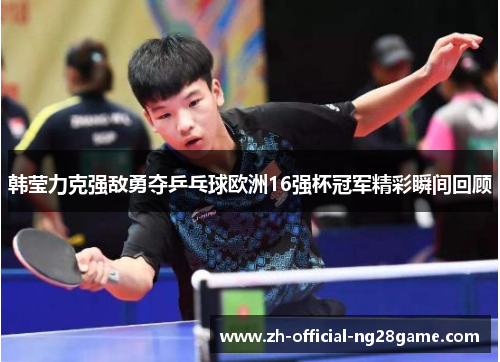 韩莹力克强敌勇夺乒乓球欧洲16强杯冠军精彩瞬间回顾