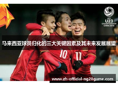马来西亚球员归化的三大关键因素及其未来发展展望