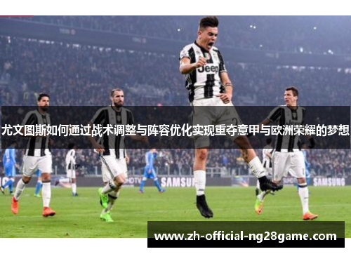尤文图斯如何通过战术调整与阵容优化实现重夺意甲与欧洲荣耀的梦想