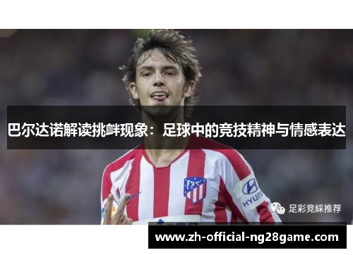 巴尔达诺解读挑衅现象：足球中的竞技精神与情感表达