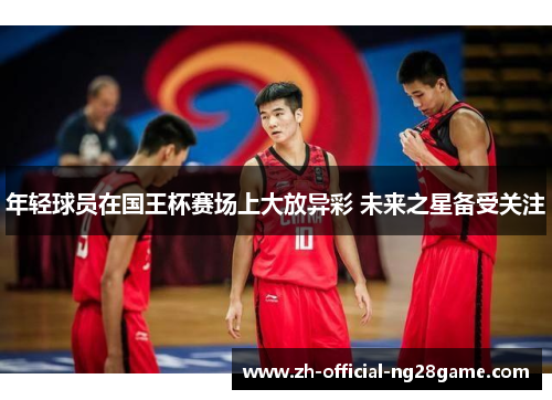 年轻球员在国王杯赛场上大放异彩 未来之星备受关注 年轻球员在国王杯赛场上大放异彩 未来之星备受关注