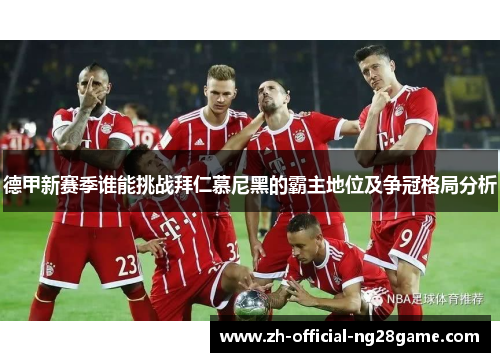 德甲新赛季谁能挑战拜仁慕尼黑的霸主地位及争冠格局分析 德甲新赛季谁能挑战拜仁慕尼黑的霸主地位及争冠格局分析