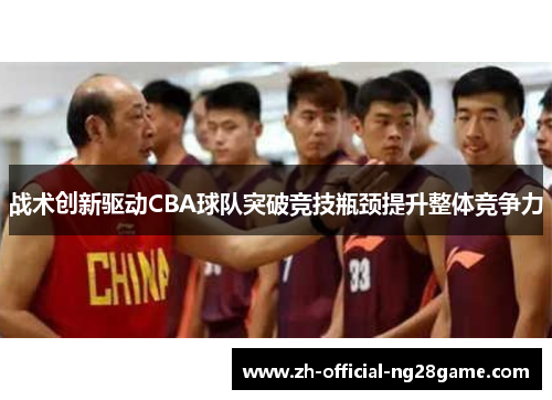 战术创新驱动CBA球队突破竞技瓶颈提升整体竞争力