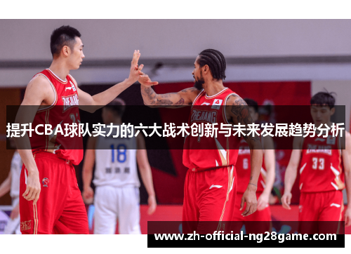 提升CBA球队实力的六大战术创新与未来发展趋势分析 提升CBA球队实力的六大战术创新与未来发展趋势分析