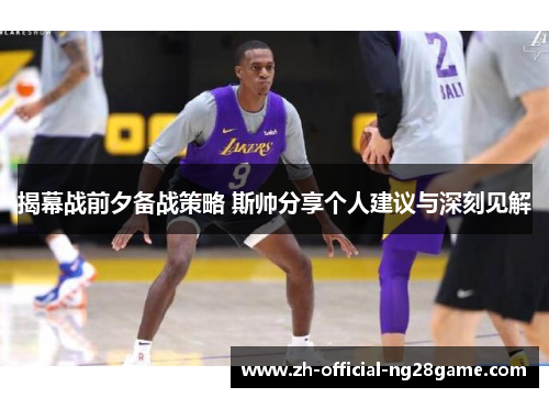 揭幕战前夕备战策略 斯帅分享个人建议与深刻见解 揭幕战前夕备战策略 斯帅分享个人建议与深刻见解