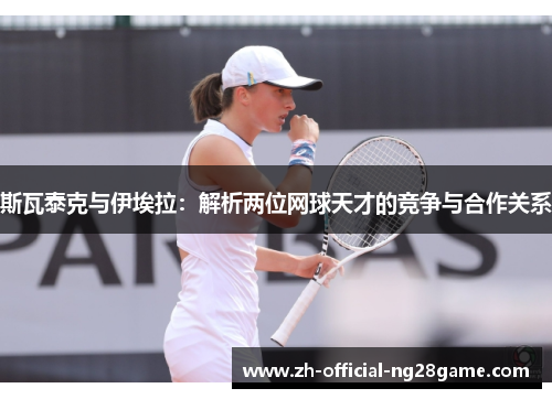 斯瓦泰克与伊埃拉:解析两位网球天才的竞争与合作关系 斯瓦泰克与伊埃拉:解析两位网球天才的竞争与合作关系