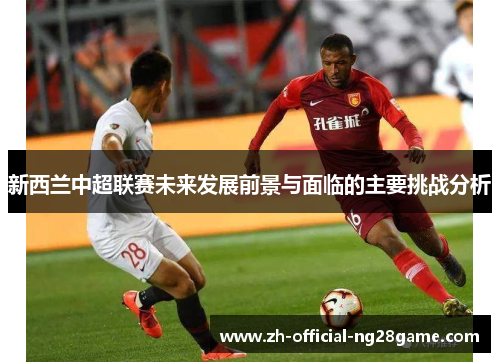 新西兰中超联赛未来发展前景与面临的主要挑战分析
