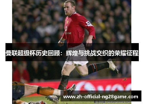 曼联超级杯历史回顾：辉煌与挑战交织的荣耀征程