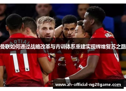 曼联如何通过战略改革与青训体系重建实现辉煌复苏之路 曼联如何通过战略改革与青训体系重建实现辉煌复苏之路
