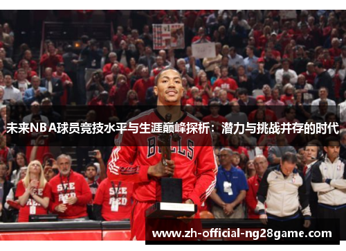 未来NBA球员竞技水平与生涯巅峰探析:潜力与挑战并存的时代 未来NBA球员竞技水平与生涯巅峰探析:潜力与挑战并存的时代
