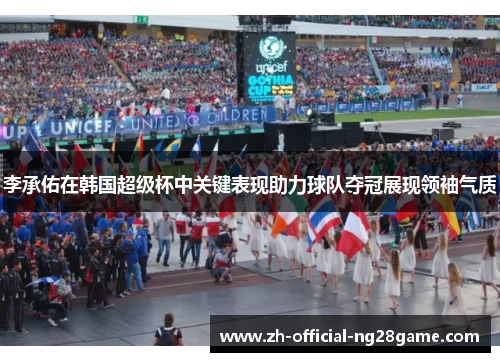 李承佑在韩国超级杯中关键表现助力球队夺冠展现领袖气质 李承佑在韩国超级杯中关键表现助力球队夺冠展现领袖气质