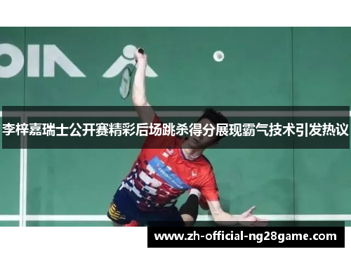 李梓嘉瑞士公开赛精彩后场跳杀得分展现霸气技术引发热议 李梓嘉瑞士公开赛精彩后场跳杀得分展现霸气技术引发热议