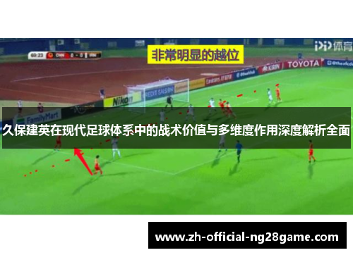 久保建英在现代足球体系中的战术价值与多维度作用深度解析全面 久保建英在现代足球体系中的战术价值与多维度作用深度解析全面