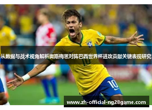从数据与战术视角解析奥斯梅恩对阵巴西世界杯进攻贡献关键表现研究 从数据与战术视角解析奥斯梅恩对阵巴西世界杯进攻贡献关键表现研究