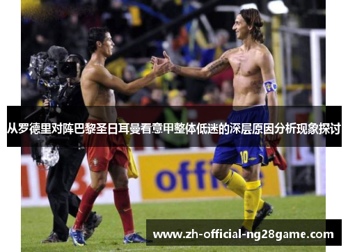 从罗德里对阵巴黎圣日耳曼看意甲整体低迷的深层原因分析现象探讨