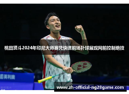 桃田贤斗2024年印尼大师赛凭快速前场扑球展现网前控制绝技 桃田贤斗2024年印尼大师赛凭快速前场扑球展现网前控制绝技