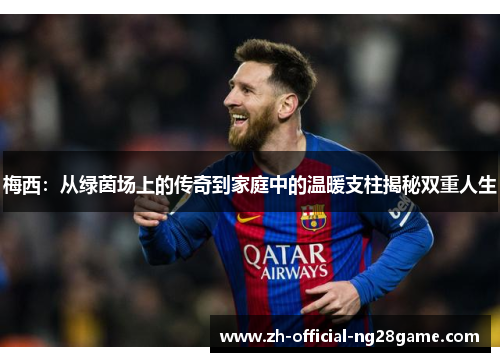 梅西:从绿茵场上的传奇到家庭中的温暖支柱揭秘双重人生 梅西:从绿茵场上的传奇到家庭中的温暖支柱揭秘双重人生