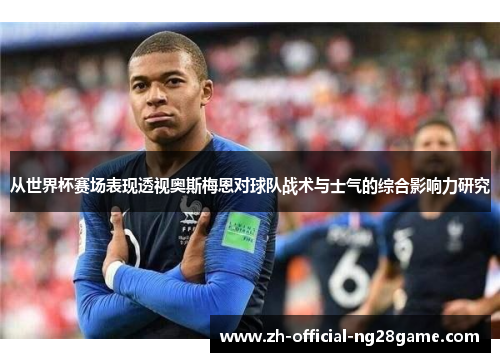 从世界杯赛场表现透视奥斯梅恩对球队战术与士气的综合影响力研究