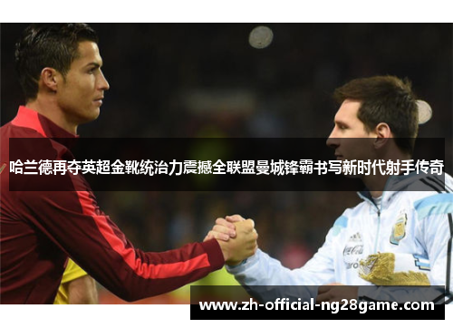 哈兰德再夺英超金靴统治力震撼全联盟曼城锋霸书写新时代射手传奇
