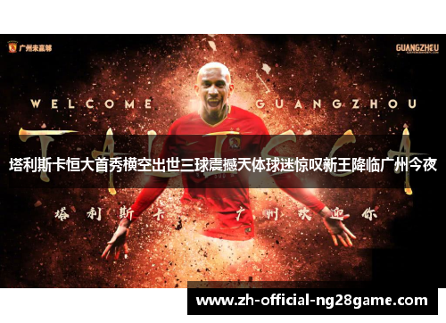 塔利斯卡恒大首秀横空出世三球震撼天体球迷惊叹新王降临广州今夜
