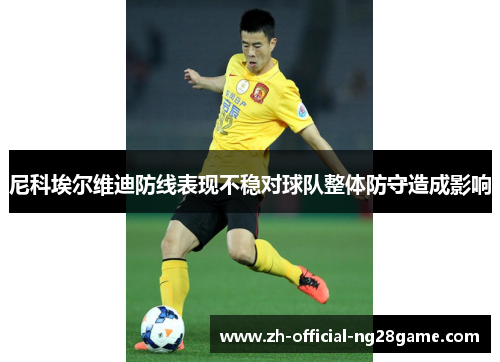 尼科埃尔维迪防线表现不稳对球队整体防守造成影响