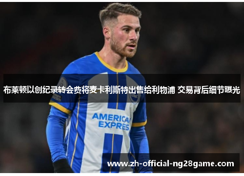 布莱顿以创纪录转会费将麦卡利斯特出售给利物浦 交易背后细节曝光