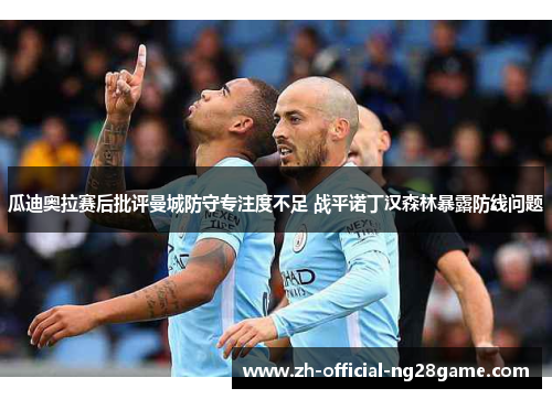 瓜迪奥拉赛后批评曼城防守专注度不足 战平诺丁汉森林暴露防线问题