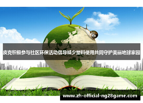 皮克积极参与社区环保活动倡导减少塑料使用共同守护美丽地球家园