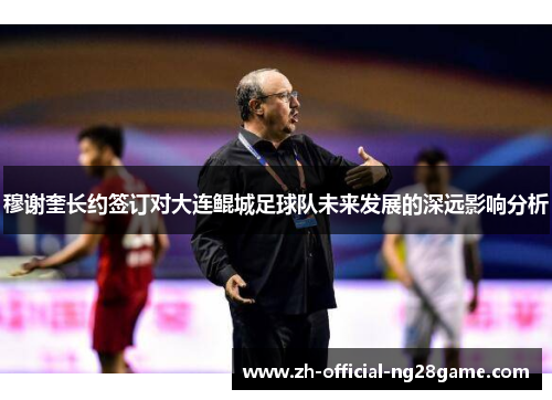 穆谢奎长约签订对大连鲲城足球队未来发展的深远影响分析