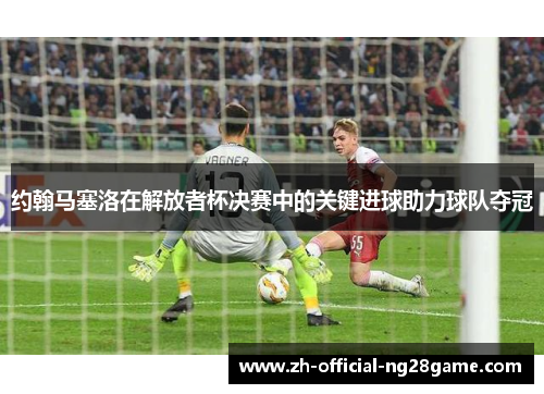 约翰马塞洛在解放者杯决赛中的关键进球助力球队夺冠