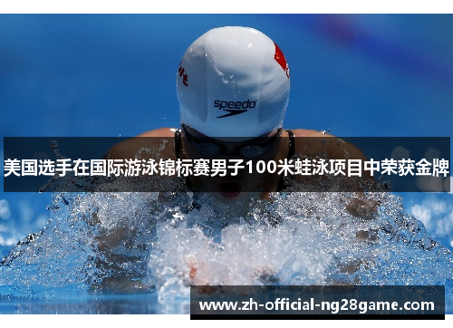 美国选手在国际游泳锦标赛男子100米蛙泳项目中荣获金牌 美国选手在国际游泳锦标赛男子100米蛙泳项目中荣获金牌