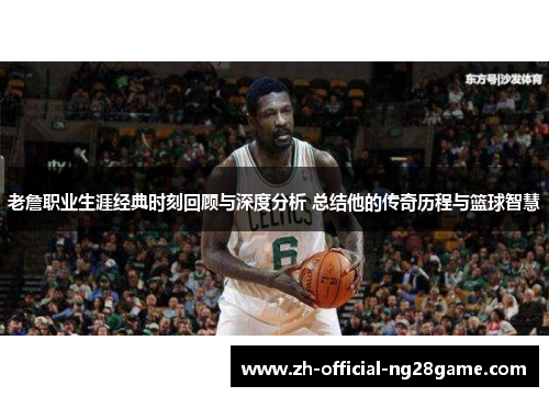 老詹职业生涯经典时刻回顾与深度分析 总结他的传奇历程与篮球智慧