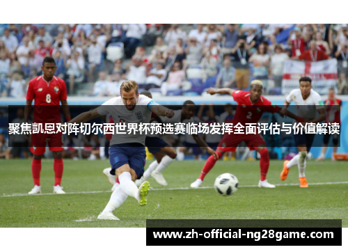 聚焦凯恩对阵切尔西世界杯预选赛临场发挥全面评估与价值解读