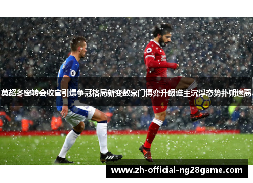 英超冬窗转会收官引爆争冠格局新变数豪门博弈升级谁主沉浮态势扑朔迷离