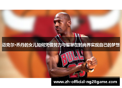迈克尔·乔丹的女儿如何凭借努力与智慧在时尚界实现自己的梦想