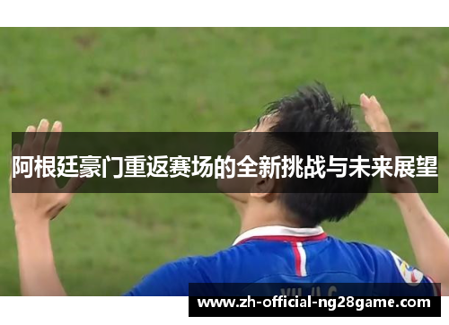 阿根廷豪门重返赛场的全新挑战与未来展望 阿根廷豪门重返赛场的全新挑战与未来展望