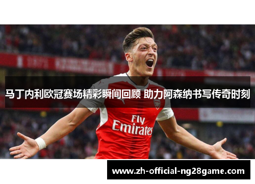 马丁内利欧冠赛场精彩瞬间回顾 助力阿森纳书写传奇时刻