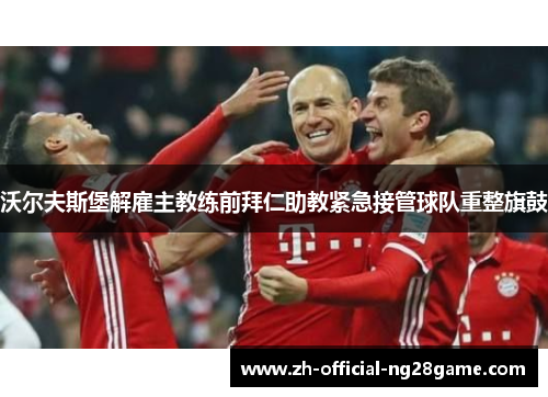 沃尔夫斯堡解雇主教练前拜仁助教紧急接管球队重整旗鼓 沃尔夫斯堡解雇主教练前拜仁助教紧急接管球队重整旗鼓